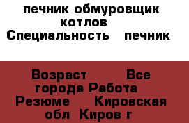 печник обмуровщик котлов  › Специальность ­ печник  › Возраст ­ 55 - Все города Работа » Резюме   . Кировская обл.,Киров г.
